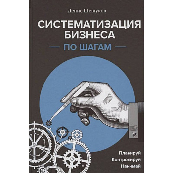 Систематизация бизнеса по шагам. Планируй, контролируй, нанимай Систематизация бизнеса по шагам. Планируй, контролируй, нанимай