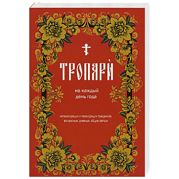Тропари на каждый день года. Непереходящих и переходящих праздников, воскресные, дневные, общие святым Тропари на каждый день года. Непереходящих и переходящих праздников, воскресные, дневные, общие святым