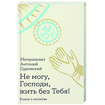 Не могу, Господи, жить без тебя! Книга о молитве Не могу, Господи, жить без тебя! Книга о молитве