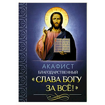 Акафист благодарственный Слава Богу за все! Акафист благодарственный Слава Богу за все!