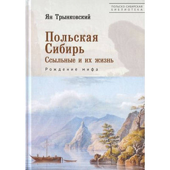 Польская Сибирь. Ссыльные и их жизнь. Рождение мифа Польская Сибирь. Ссыльные и их жизнь. Рождение мифа