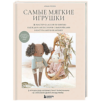 Самые мягкие игрушки. 18 мастер-классов по шитью одежды и аксессуаров с выкройками в натуральную величину.