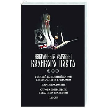 Избранные службы Великого поста. Великий покаянный канон святого Андрея Критского. Мариино стояние. Служба двенадцати страстных евангелий. Пассия Избранные службы Великого поста. Великий покаянный канон святого Андрея Критского. Мариино стояние. Служба двенадцати страстных евангелий. Пассия