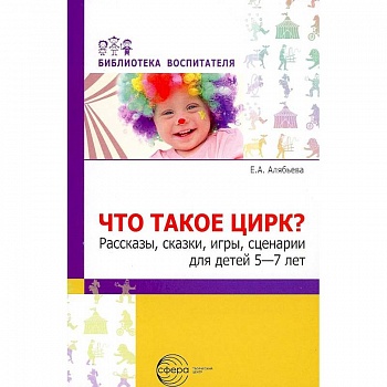 Что такое цирк? Рассказы, сказки, игры, сценарии для детей 5—7 лет