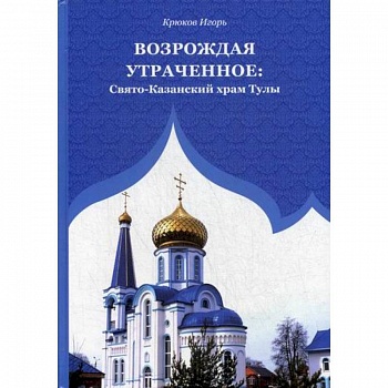 Возрождая утраченное: Свято-Казанский храм Тулы Возрождая утраченное: Свято-Казанский храм Тулы