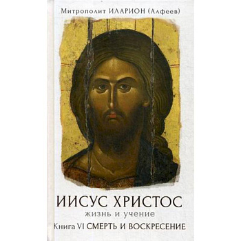Иисус Христос. Жизнь и учение. В 6-ти книгах. Книга 6: Смерть и воскресение Иисус Христос. Жизнь и учение. В 6-ти книгах. Книга 6: Смерть и воскресение