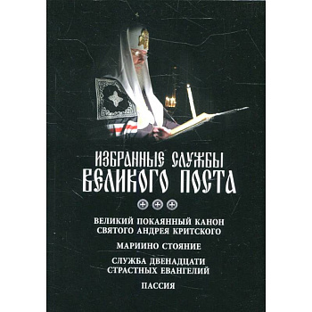 Избранные службы Великого поста. Великий покаянный канон святого Андрея Критского. Мариино стояние. Служба двенадцати страстных евангелий. Пассия Избранные службы Великого поста. Великий покаянный канон святого Андрея Критского. Мариино стояние. Служба двенадцати страстных евангелий. Пассия