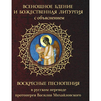 Всенощное бдение и Божественная Литургия с объяснением. Воскресные песнопения в русском переводе протоиерея Василия Михайловского Всенощное бдение и Божественная Литургия с объяснением. Воскресные песнопения в русском переводе протоиерея Василия Михайловского