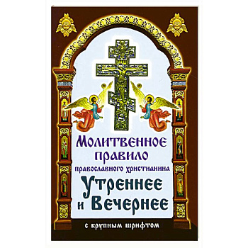 Молитвенное правило православного христианина Утреннее и Вечернее с крупным шрифтом Молитвенное правило православного христианина Утреннее и Вечернее с крупным шрифтом