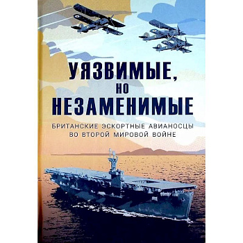Уязвимые, но незаменимые. Британские эскортные авианосцы во Второй мировой войне: Сборник