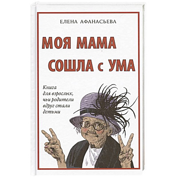 Моя мама сошла с ума. Книга для взрослых,чьи родители вдруг стали детьми Моя мама сошла с ума. Книга для взрослых,чьи родители вдруг стали детьми