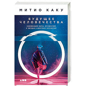 Будущее человечества. Колонизация Марса, путешествия к звездам и обретение бессмертия Будущее человечества. Колонизация Марса, путешествия к звездам и обретение бессмертия