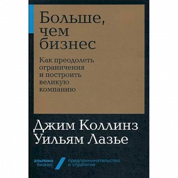 Больше, чем бизнес. Как преодолеть ограничения и построить великую компанию Больше, чем бизнес. Как преодолеть ограничения и построить великую компанию