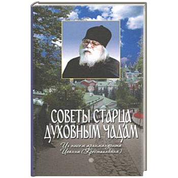 Советы старца духовным чадам. Из писем архимандрита Иоанна (Крестьянкина) Советы старца духовным чадам. Из писем архимандрита Иоанна (Крестьянкина)