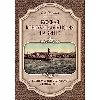 Русская консульская миссия на Крите: основные этапы становления (1784-1866): монография Русская консульская миссия на Крите: основные этапы становления (1784-1866): монография