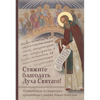 Стяжите благодать Духа Святаго! Путеводитель по творениям преподобного Симеона Нового Богослова Стяжите благодать Духа Святаго! Путеводитель по творениям преподобного Симеона Нового Богослова