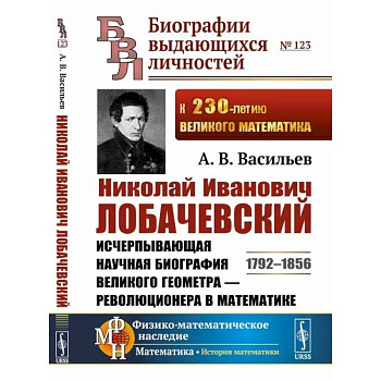 Николай Иванович Лобачевский. Исчерпывающая научная биография великого геометра — революционера в математике Николай Иванович Лобачевский. Исчерпывающая научная биография великого геометра — революционера в математике