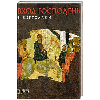 Вход Господень в Иерусалим. Русская икона: образы и символы. Турцова Н.М. Вход Господень в Иерусалим. Русская икона: образы и символы. Турцова Н.М.