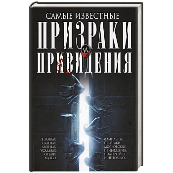 Самые известные призраки и привидения. В замках, склепах, дворцах, усадьбах, отелях, музеях. Фамильные призраки, московские привидения, полтергейст и не только…