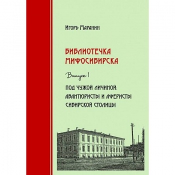 Библиотечка Мифосибирска. Выпуск 1. Под чужой личиной. Авантюристы и аферисты сибирской столицы Библиотечка Мифосибирска. Выпуск 1. Под чужой личиной. Авантюристы и аферисты сибирской столицы