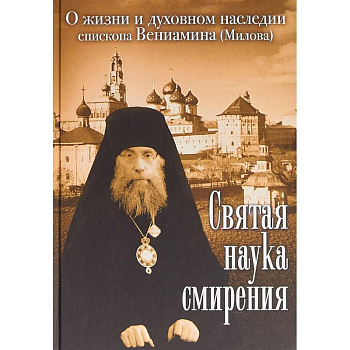 Святая наука смирения. О жизни и духовном наследии епископа Вениамина (Милова) Святая наука смирения. О жизни и духовном наследии епископа Вениамина (Милова)
