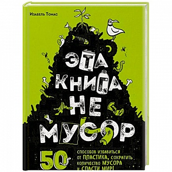 Эта книга не мусор: 50 способов избавиться от пластика, сократить количество мусора и спасти мир! Эта книга не мусор: 50 способов избавиться от пластика, сократить количество мусора и спасти мир!