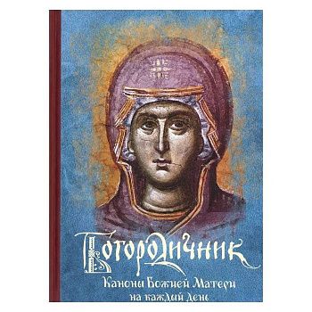Богородичник. Каноны Божией Матери на каждый день Богородичник. Каноны Божией Матери на каждый день