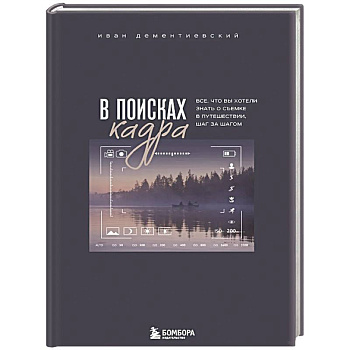В поисках кадра. Все, что вы хотели знать о съемке в путешествии шаг за шагом В поисках кадра. Все, что вы хотели знать о съемке в путешествии шаг за шагом