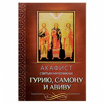 Акафист святым мученикам Гурию, Самону и Авиву Акафист святым мученикам Гурию, Самону и Авиву