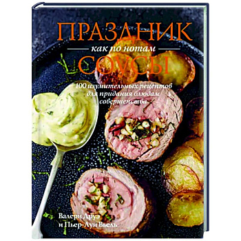 Праздник как по нотам.Соусы.100 изумительных рецептов для придания блюдам совершенства Праздник как по нотам.Соусы.100 изумительных рецептов для придания блюдам совершенства