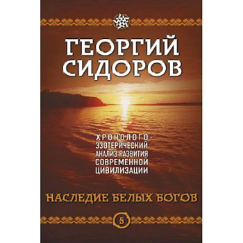 Наследие белых Богов. Хронолого-эзотерический анализ развития современной цивилизации. Кн. 5 Наследие белых Богов. Хронолого-эзотерический анализ развития современной цивилизации. Кн. 5