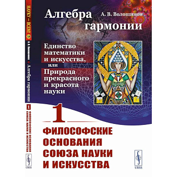 Алгебра гармонии. Единство математики и искусства, или Природа прекрасного и красота науки. Книга 1. Философские основания союза науки и искусства Алгебра гармонии. Единство математики и искусства, или Природа прекрасного и красота науки. Книга 1. Философские основания союза науки и искусства