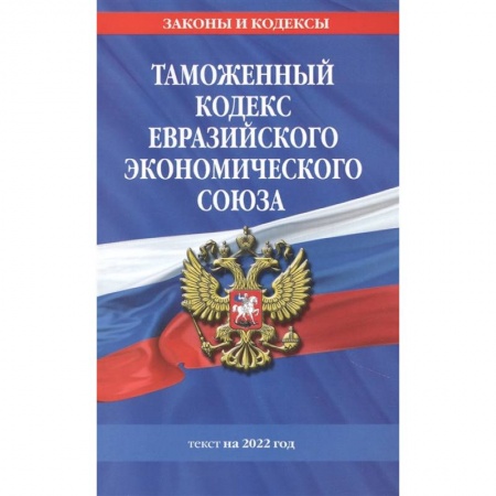 Таможенное право, книга Таможенный кодекс Евразийского экономического союза: текст на 2022 год купить по скидке