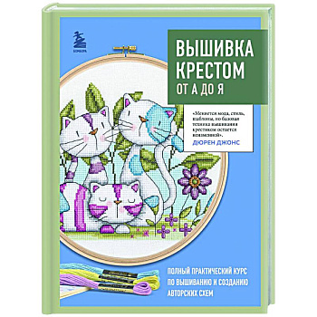 Вышивка крестом от А до Я. Полный практический курс по вышиванию и созданию авторских схем Вышивка крестом от А до Я. Полный практический курс по вышиванию и созданию авторских схем