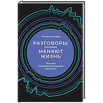 Разговоры, которые меняют жизнь. Техники экспоненциального коучинга Разговоры, которые меняют жизнь. Техники экспоненциального коучинга