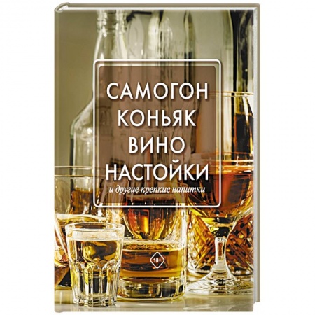 Самогон. Ликер. Настойка, книга Самогон, коньяк, вино, настойки и другие крепкие напитки купить по скидке