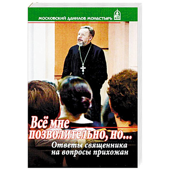Все мне позволительно, но... Ответы священника на вопросы прихожан Все мне позволительно, но... Ответы священника на вопросы прихожан