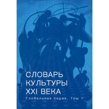 Словарь культуры XXI века. Глобальная серия. Том 1 Словарь культуры XXI века. Глобальная серия. Том 1